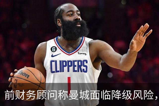 前财务顾问称曼城面临降级风险，财务调查持续发酵