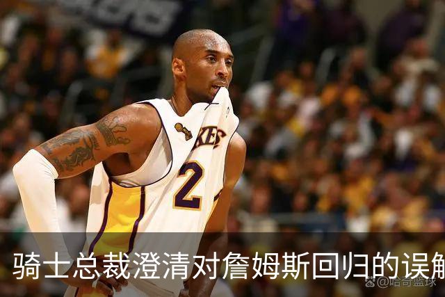 骑士总裁澄清对詹姆斯回归的误解：交易未必意味着归来